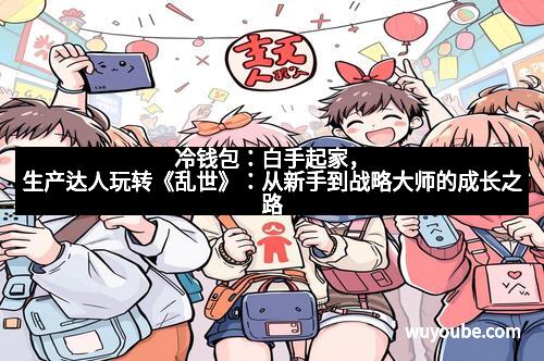 冷钱包:白手起家,生产达人玩转《乱世》:从新手到战略大师的成长之路 冷钱包:白手起家,生产达人玩转《乱世》:从新手到战略大师的成长之路