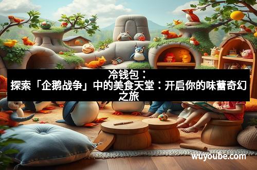 冷钱包:探索「企鹅战争」中的美食天堂:开启你的味蕾奇幻之旅 冷钱包:探索「企鹅战争」中的美食天堂:开启你的味蕾奇幻之旅